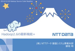1/20Copyright © 2014 NTT DATA Corporation
(株) NTTデータ 基盤システム事業本部
鯵坂 明
2014/12/18 Hadoop Source Code Reading
Hadoop2.6の最新機能+
 