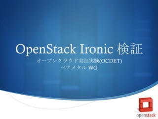 S
OpenStack Ironic 検証	
 
オープンクラウド実証実験(OCDET)
ベアメタル WG	
 
 