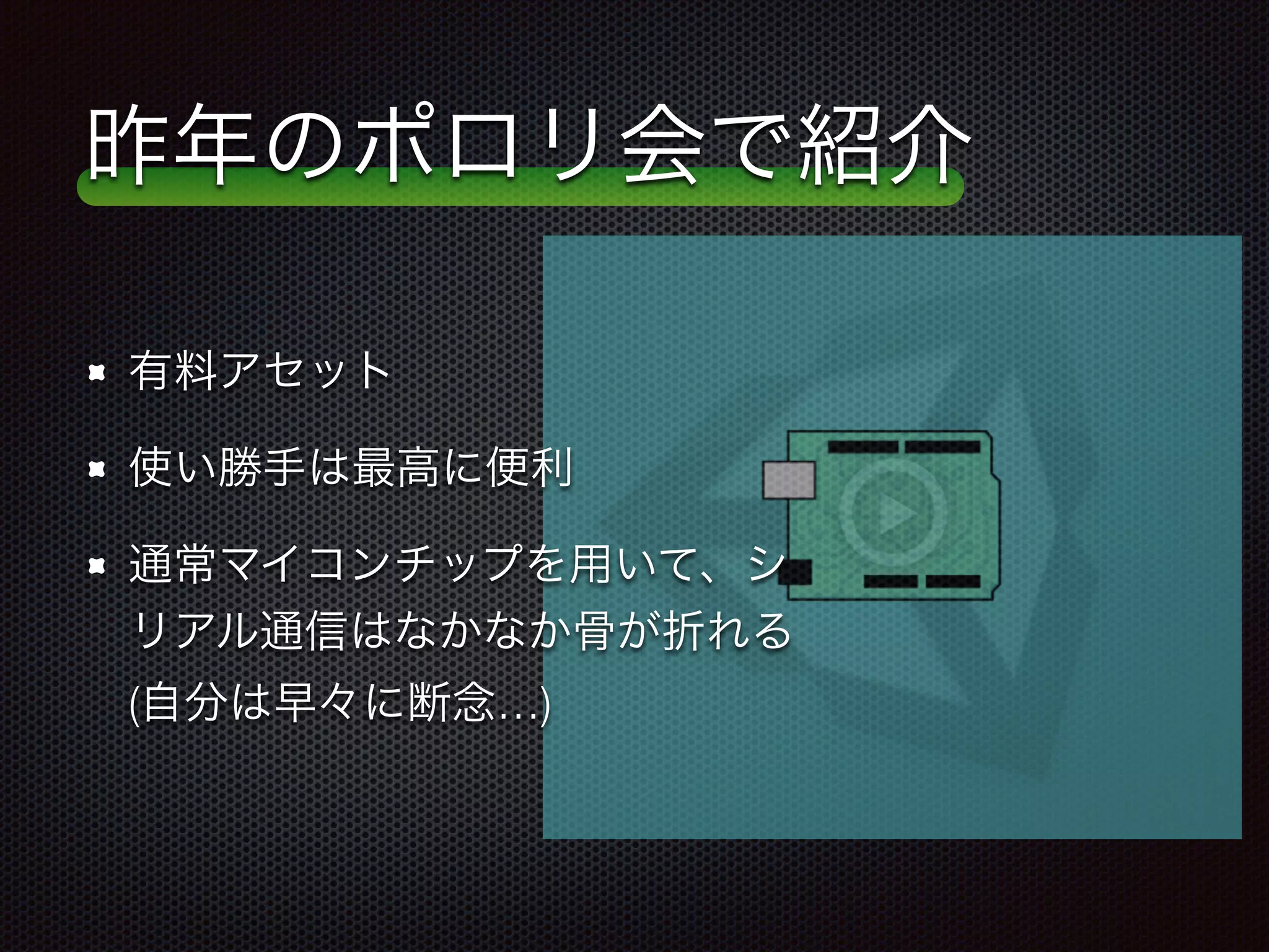 昨年のポロリ会で紹介
有料アセット
使い勝手は最高に便利
通常マイコンチップを用いて、シ
リアル通信はなかなか骨が折れる
(自分は早々に断念…)
 