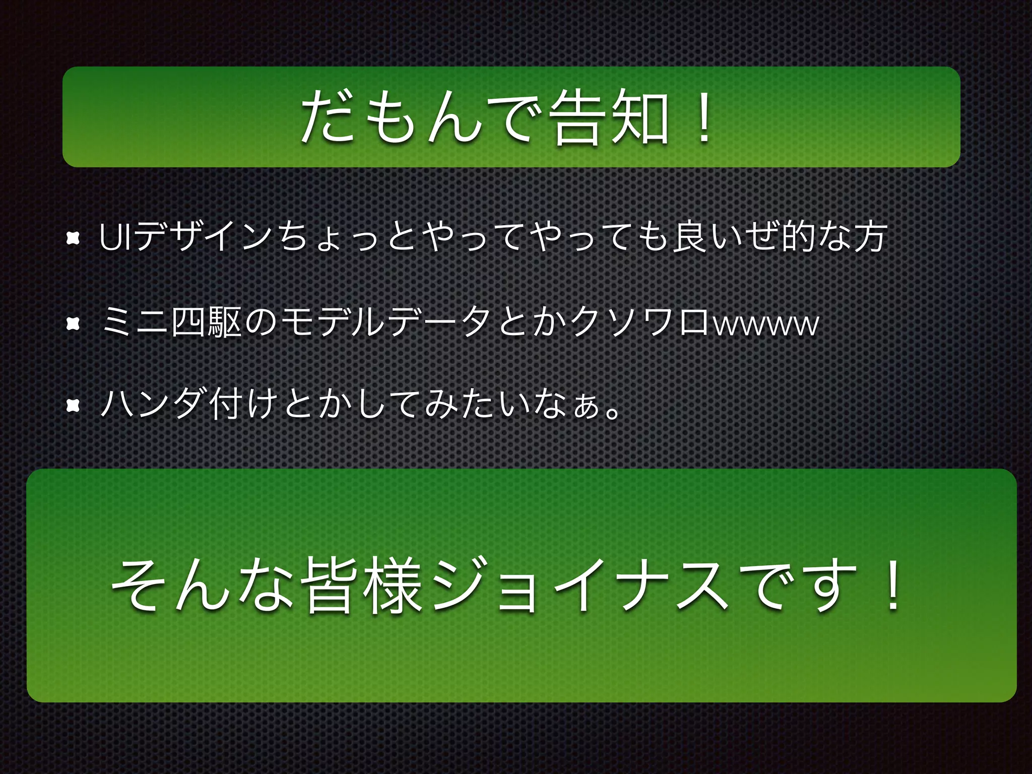 だもんで告知！
UIデザインちょっとやってやっても良いぜ的な方
ミニ四駆のモデルデータとかクソワロwwww
ハンダ付けとかしてみたいなぁ。
そんな皆様ジョイナスです！
 