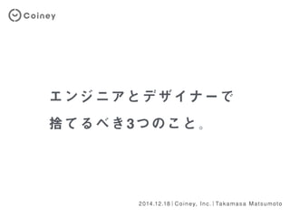 エンジニアとデザイナーで
捨てるべき3つのこと。
2014.12.18｜Coiney, Inc.｜Takamasa Matsumoto
 
