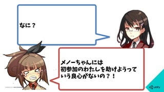 なに？
メノーちゃんには
初参加のわたしを助けようって
いう良心がないの？！
 