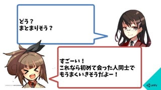 どう？
まとまりそう？
すごーい！
これなら初めて会った人同士で
もうまくいきそうだよー！
 