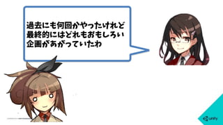 過去にも何回かやったけれど
最終的にはどれもおもしろい
企画があがっていたわ
 