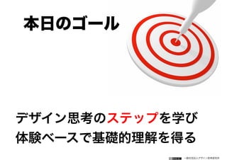 一般社団法人デザイン思考研究所
デザイン思考のステップを学び
体験ベースで基礎的理解を得る
本日のゴール
 