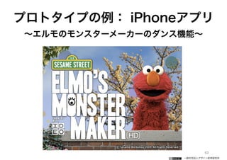 一般社団法人デザイン思考研究所
63
プロトタイプの例： iPhoneアプリ
∼エルモのモンスターメーカーのダンス機能∼
 