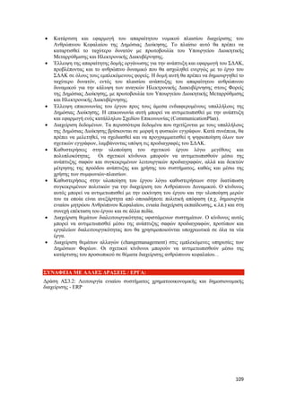 109
 Κατάρτιση και εφαρμογή του απαραίτητου νομικού πλαισίου διαχείρισης του
Ανθρώπινου Κεφαλαίου της Δημόσιας Διοίκησης. Το πλαίσιο αυτό θα πρέπει να
καταρτισθεί το ταχύτερο δυνατόν με πρωτοβουλία του Υπουργείου Διοικητικής
Μεταρρύθμισης και Ηλεκτρονικής Διακυβέρνησης.
 Έλλειψη της απαραίτητης δομής οργάνωσης για την ανάπτυξη και εφαρμογή του ΣΔΑΚ,
προβλέποντας και το ανθρώπινο δυναμικό που θα ασχοληθεί ενεργώς με το έργο του
ΣΔΑΚ σε όλους τους εμπλεκόμενους φορείς. Η δομή αυτή θα πρέπει να δημιουργηθεί το
ταχύτερο δυνατόν, εντός του πλαισίου ανάπτυξης του απαραίτητου ανθρώπινου
δυναμικού για την κάλυψη των αναγκών Ηλεκτρονικής Διακυβέρνησης στους Φορείς
της Δημόσιας Διοίκησης, με πρωτοβουλία του Υπουργείου Διοικητικής Μεταρρύθμισης
και Ηλεκτρονικής Διακυβέρνησης.
 Έλλειψη επικοινωνίας του έργου προς τους άμεσα ενδιαφερομένους υπαλλήλους της
Δημόσιας Διοίκησης. Η επικοινωνία αυτή μπορεί να αντιμετωπισθεί με την ανάπτυξη
και εφαρμογή ενός κατάλληλου Σχεδίου Επικοινωνίας (CommunicationPlan).
 Διαχείριση δεδομένων. Τα περισσότερα δεδομένα που σχετίζονται με τους υπαλλήλους
της Δημόσιας Διοίκησης βρίσκονται σε μορφή η φυσικών εγγράφων. Κατά συνέπεια, θα
πρέπει να μελετηθεί, να σχεδιασθεί και να προγραμματισθεί η ψηφιοποίηση όλων των
σχετικών εγγράφων, λαμβάνοντας υπόψη τις προδιαγραφές του ΣΔΑΚ.
 Καθυστερήσεις στην υλοποίηση του σχετικού έργου λόγω μεγέθους και
πολυπλοκότητας. Οι σχετικοί κίνδυνοι μπορούν να αντιμετωπισθούν μέσω της
ανάπτυξης σαφών και συγκεκριμένων λειτουργικών προδιαγραφών, αλλά και δεικτών
μέτρησης της προόδου ανάπτυξης και χρήσης του συστήματος, καθώς και μέσω της
χρήσης των συμφωνιών-πλαισίων.
 Καθυστερήσεις στην υλοποίηση του έργου λόγω καθυστερήσεων στην διατύπωση
συγκεκριμένων πολιτικών για την διαχείριση του Ανθρώπινου Δυναμικού. Ο κίνδυνος
αυτός μπορεί να αντιμετωπισθεί με την εκκίνηση του έργου και την υλοποίηση μερών
του τα οποία είναι ανεξάρτητα από οποιαδήποτε πολιτική απόφαση (π.χ. δημιουργία
ενιαίου μητρώου Ανθρώπινου Κεφαλαίου, ενιαία διαχείριση εκπαίδευσης, κ.λπ.) και στη
συνεχή επέκταση του έργου και σε άλλα πεδία.
 Διαχείριση θεμάτων διαλειτουργικότητας υφιστάμενων συστημάτων. Ο κίνδυνος αυτός
μπορεί να αντιμετωπισθεί μέσω της ανάπτυξης σαφών προδιαγραφών, προτύπων και
εργαλείων διαλειτουργικότητας που θα χρησιμοποιούνται υποχρεωτικά σε όλα τα νέα
έργα.
 Διαχείριση θεμάτων αλλαγών (changemanagement) στις εμπλεκόμενες υπηρεσίες των
Δημόσιων Φορέων. Οι σχετικοί κίνδυνοι μπορούν να αντιμετωπισθούν μέσω της
κατάρτισης του προσωπικού σε θέματα διαχείρισης ανθρώπινου κεφαλαίου. .
ΣΥΝΑΦΕΙΑ ΜΕ ΑΛΛΕΣ ΔΡΑΣΕΙΣ / ΕΡΓΑ:
Δράση ΑΣ3.2: Λειτουργία ενιαίου συστήματος χρηματοοικονομικής και δημοσιονομικής
διαχείρισης - ERP
 