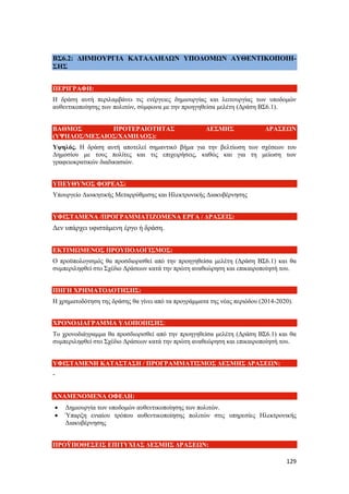 129
ΒΣ6.2: ΔΗΜΙΟΥΡΓΙΑ ΚΑΤΑΛΛΗΛΩΝ ΥΠΟΔΟΜΩΝ ΑΥΘΕΝΤΙΚΟΠΟΙΗ-
ΣΗΣ
ΠΕΡΙΓΡΑΦΗ:
Η δράση αυτή περιλαμβάνει τις ενέργειες δημιουργίας και λειτουργίας των υποδομών
αυθεντικοποίησης των πολιτών, σύμφωνα με την προηγηθείσα μελέτη (Δράση ΒΣ6.1).
ΒΑΘΜΟΣ ΠΡΟΤΕΡΑΙΟΤΗΤΑΣ ΔΕΣΜΗΣ ΔΡΑΣΕΩΝ
(ΥΨΗΛΟΣ/ΜΕΣΑΙΟΣ/ΧΑΜΗΛΟΣ):
Υψηλός. Η δράση αυτή αποτελεί σημαντικό βήμα για την βελτίωση των σχέσεων του
Δημοσίου με τους πολίτες και τις επιχειρήσεις, καθώς και για τη μείωση των
γραφειοκρατικών διαδικασιών.
ΥΠΕΥΘΥΝΟΣ ΦΟΡΕΑΣ:
Υπουργείο Διοικητικής Μεταρρύθμισης και Ηλεκτρονικής Διακυβέρνησης
ΥΦΙΣΤΑΜΕΝΑ /ΠΡΟΓΡΑΜΜΑΤΙΖΟΜΕΝΑ ΕΡΓΑ / ΔΡΑΣΕΙΣ:
Δεν υπάρχει υφιστάμενη έργο ή δράση.
ΕΚΤΙΜΩΜΕΝΟΣ ΠΡΟΥΠΟΛΟΓΙΣΜΟΣ:
Ο προϋπολογισμός θα προσδιορισθεί από την προηγηθείσα μελέτη (Δράση ΒΣ6.1) και θα
συμπεριληφθεί στο Σχέδιο Δράσεων κατά την πρώτη αναθεώρηση και επικαιροποίησή του.
ΠΗΓΗ ΧΡΗΜΑΤΟΔΟΤΗΣΗΣ:
Η χρηματοδότηση της δράσης θα γίνει από τα προγράμματα της νέας περιόδου (2014-2020).
ΧΡΟΝΟΔΙΑΓΡΑΜΜΑ ΥΛΟΠΟΙΗΣΗΣ:
Το χρονοδιάγραμμα θα προσδιορισθεί από την προηγηθείσα μελέτη (Δράση ΒΣ6.1) και θα
συμπεριληφθεί στο Σχέδιο Δράσεων κατά την πρώτη αναθεώρηση και επικαιροποίησή του.
ΥΦΙΣΤΑΜΕΝΗ ΚΑΤΑΣΤΑΣΗ / ΠΡΟΓΡΑΜΜΑΤΙΣΜΟΣ ΔΕΣΜΗΣ ΔΡΑΣΕΩΝ:
-
ΑΝΑΜΕΝΟΜΕΝΑ ΟΦΕΛΗ:
 Δημιουργία των υποδομών αυθεντικοποίησης των πολιτών.
 Ύπαρξη ενιαίου τρόπου αυθεντικοποίησης πολιτών στις υπηρεσίες Ηλεκτρονικής
Διακυβέρνησης
ΠΡΟΫΠΟΘΕΣΕΙΣ ΕΠΙΤΥΧΙΑΣ ΔΕΣΜΗΣ ΔΡΑΣΕΩΝ:
 