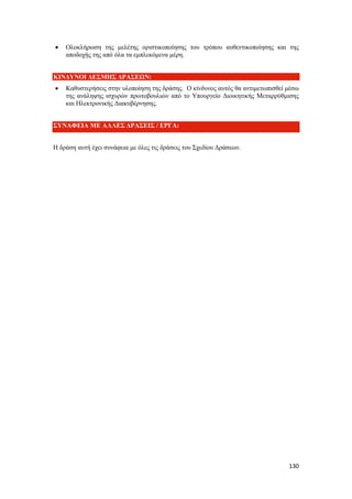 130
 Ολοκλήρωση της μελέτης οριστικοποίησης του τρόπου αυθεντικοποίησης και της
αποδοχής της από όλα τα εμπλεκόμενα μέρη.
ΚΙΝΔΥΝΟΙ ΔΕΣΜΗΣ ΔΡΑΣΕΩΝ:
 Καθυστερήσεις στην υλοποίηση της δράσης. Ο κίνδυνος αυτός θα αντιμετωπισθεί μέσω
της ανάληψης ισχυρών πρωτοβουλιών από το Υπουργείο Διοικητικής Μεταρρύθμισης
και Ηλεκτρονικής Διακυβέρνησης.
ΣΥΝΑΦΕΙΑ ΜΕ ΑΛΛΕΣ ΔΡΑΣΕΙΣ / ΕΡΓΑ:
Η δράση αυτή έχει συνάφεια με όλες τις δράσεις του Σχεδίου Δράσεων.
 