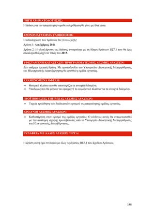 148
ΠΗΓΗ ΧΡΗΜΑΤΟΔΟΤΗΣΗΣ:
Η δράση για την απαραίτητη νομοθετική ρύθμιση θα γίνει με ίδια μέσα.
ΧΡΟΝΟΔΙΑΓΡΑΜΜΑ ΥΛΟΠΟΙΗΣΗΣ:
Η ολοκλήρωση των δράσεων θα γίνει ως εξής:
Δράση 1: Δεκέμβριος 2014
Δράση 2: Η ολοκλήρωση της δράσης συναρτάται με τη δέσμη δράσεων ΒΣ7.1 που θα έχει
ολοκληρωθεί μέχρι το τέλος του 2015.
ΥΦΙΣΤΑΜΕΝΗ ΚΑΤΑΣΤΑΣΗ / ΠΡΟΓΡΑΜΜΑΤΙΣΜΟΣ ΔΕΣΜΗΣ ΔΡΑΣΕΩΝ:
Δεν υπάρχει σχετική δράση. Με πρωτοβουλία του Υπουργείου Διοικητικής Μεταρρύθμισης
και Ηλεκτρονικής Διακυβέρνησης θα ορισθεί η ομάδα εργασίας.
ΑΝΑΜΕΝΟΜΕΝΑ ΟΦΕΛΗ:
 Θεσμικό πλαίσιο που θα υποστηρίζει τα ανοιχτά δεδομένα.
 Υποδομές που θα φέρουν σε εφαρμογή το νομοθετικό πλαίσιο για τα ανοιχτά δεδομένα.
ΠΡΟΫΠΟΘΕΣΕΙΣ ΕΠΙΤΥΧΙΑΣ ΔΕΣΜΗΣ ΔΡΑΣΕΩΝ:
 Ταχεία προώθηση των διαδικασιών ορισμού της απαραίτητης ομάδας εργασίας.
ΚΙΝΔΥΝΟΙ ΔΕΣΜΗΣ ΔΡΑΣΕΩΝ:
 Καθυστέρηση στον ορισμό της ομάδας εργασίας. Ο κίνδυνος αυτός θα αντιμετωπισθεί
με την ανάληψη ισχυρής πρωτοβουλίας από το Υπουργείο Διοικητικής Μεταρρύθμισης
και Ηλεκτρονικής Διακυβέρνησης.
ΣΥΝΑΦΕΙΑ ΜΕ ΑΛΛΕΣ ΔΡΑΣΕΙΣ / ΕΡΓΑ:
Η δράση αυτή έχει συνάφεια με όλες τις δράσεις ΒΣ7.1 του Σχεδίου Δράσεων.
 