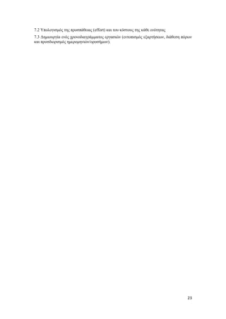 23
7.2 Υπολογισμός της προσπάθειας (effort) και του κόστους της κάθε ενότητας
7.3 Δημιουργία ενός χρονοδιαγράμματος εργασιών (εντοπισμός εξαρτήσεων, διάθεση πόρων
και προσδιορισμός ημερομηνιών/οροσήμων).
 