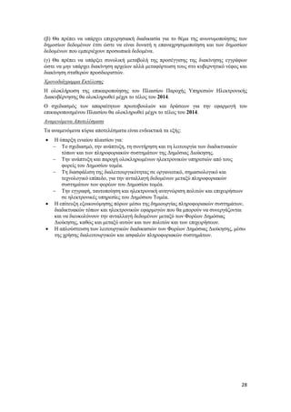 28
(β) Θα πρέπει να υπάρχει επιχειρησιακή διαδικασία για το θέμα της ανωνυμοποίησης των
δημοσίων δεδομένων έτσι ώστε να είναι δυνατή η επαναχρησιμοποίηση και των δημοσίων
δεδομένων που εμπεριέχουν προσωπικά δεδομένα.
(γ) Θα πρέπει να υπάρξει συνολική μεταβολή της προσέγγισης της διακίνησης εγγράφων
ώστε να μην υπάρχει διακίνηση αρχείων αλλά μεταφόρτωση τους στο κυβερνητικό νέφος και
διακίνηση σταθερών προσδιοριστών.
Χρονοδιάγραμμα Εκτέλεσης
Η ολοκλήρωση της επικαιροποίησης του Πλαισίου Παροχής Υπηρεσιών Ηλεκτρονικής
Διακυβέρνησης θα ολοκληρωθεί μέχρι το τέλος του 2014.
Ο σχεδιασμός των απαραίτητων πρωτοβουλιών και δράσεων για την εφαρμογή του
επικαιροποιημένου Πλαισίου θα ολοκληρωθεί μέχρι το τέλος του 2014.
Αναμενόμενα Αποτελέσματα
Τα αναμενόμενα κύρια αποτελέσματα είναι ενδεικτικά τα εξής:
 Η ύπαρξη ενιαίου πλαισίου για:
 Το σχεδιασμό, την ανάπτυξη, τη συντήρηση και τη λειτουργία των διαδικτυακών
τόπων και των πληροφοριακών συστημάτων της Δημόσιας Διοίκησης.
 Την ανάπτυξη και παροχή ολοκληρωμένων ηλεκτρονικών υπηρεσιών από τους
φορείς του Δημοσίου τομέα.
 Τη διασφάλιση της διαλειτουργικότητας σε οργανωτικό, σημασιολογικό και
τεχνολογικό επίπεδο, για την ανταλλαγή δεδομένων μεταξύ πληροφοριακών
συστημάτων των φορέων του Δημοσίου τομέα.
 Την εγγραφή, ταυτοποίηση και ηλεκτρονική αναγνώριση πολιτών και επιχειρήσεων
σε ηλεκτρονικές υπηρεσίες του Δημόσιου Τομέα.
 Η επίτευξη εξοικονόμησης πόρων μέσω της δημιουργίας πληροφοριακών συστημάτων,
διαδικτυακών τόπων και ηλεκτρονικών εφαρμογών που θα μπορούν να συνεργάζονται
και να διευκολύνουν την ανταλλαγή δεδομένων μεταξύ των Φορέων Δημόσιας
Διοίκησης, καθώς και μεταξύ αυτών και των πολιτών και των επιχειρήσεων.
 Η απλούστευση των λειτουργικών διαδικασιών των Φορέων Δημόσιας Διοίκησης, μέσω
της χρήσης διαλειτουργικών και ασφαλών πληροφοριακών συστημάτων.
 