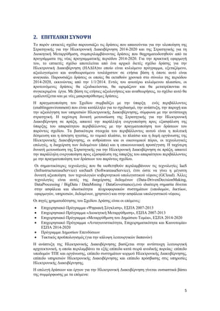 5
2. ΕΠΙΤΕΛΙΚΗ ΣΥΝΟΨΗ
Το παρόν επταετές σχέδιο παρουσιάζει τις δράσεις που απαιτούνται για την υλοποίηση της
Στρατηγικής για την Ηλεκτρονική Διακυβέρνηση 2014-2020 και της Στρατηγικής για τη
Διοικητική Μεταρρύθμιση, συμπεριλαμβάνοντας δράσεις που θαχρηματοδοτηθούν από τα
προγράμματα της νέας προγραμματικής περιόδου 2014-2020. Για την πρακτική εφαρμογή
του, το επταετές σχέδιο αποτελείται από ένα αρχικό διετές σχέδιο δράσης για την
Ηλεκτρονική Διακυβέρνηση (ΗΛΔΙΑ)το οποίο είναι κυλιόμενο πρόγραμμα, εξεταζόμενο,
αξιολογούμενο και αναθεωρούμενο τουλάχιστον σε ετήσια βάση ή όποτε αυτό είναι
αναγκαίο. Παρουσιάζει δράσεις οι οποίες θα εκταθούν χρονικά στο σύνολο της περιόδου
2014-2020, εκκινώντας από την 1/1/2014. Εντός του ανωτέρω κυλιόμενου πλαισίου, οι
προτεινόμενες δράσεις θα εξειδικεύονται, θα ωριμάζουν και θα μετατρέπονται σε
συγκεκριμένα έργα. Με βάση τις ετήσιες αξιολογήσεις και αναθεωρήσεις, το σχέδιο αυτό θα
εμπλουτίζεται και με νέες μακροπρόθεσμες δράσεις.
Η πραγματοποίηση του Σχεδίου συμβαδίζει με την ύπαρξη ενός περιβάλλοντος
(enablingenvironment) που είναι κατάλληλο για το σχεδιασμό, την ανάπτυξη, την παροχή και
την αξιολόγηση των υπηρεσιών Ηλεκτρονικής Διακυβέρνησης, σύμφωνα με την αντίστοιχη
στρατηγική. Η ταχύτερη δυνατή μετουσίωση της Στρατηγικής για την Ηλεκτρονική
Διακυβέρνηση σε πράξη, απαιτεί την παράλληλη ενεργοποίηση προς εξασφάλιση της
ύπαρξης του απαραίτητου περιβάλλοντος με την πραγματοποίηση των δράσεων του
παρόντος σχεδίου. Τα βασικότερα στοιχεία του περιβάλλοντος αυτού είναι η πολιτική
δέσμευση και η άσκηση ηγεσίας, το νομικό πλαίσιο, το πλαίσιο και η δομή οργάνωσης της
Ηλεκτρονικής Διακυβέρνησης, οι ανθρώπινοι και οι οικονομικοί πόροι, οι τεχνολογικές
επιλογές, η διαχείριση των δεδομένων (data) και η επικοινωνιακή προσέγγιση. Η ταχύτερη
δυνατή μετουσίωση της Στρατηγικής για την Ηλεκτρονική Διακυβέρνηση σε πράξη, απαιτεί
την παράλληλη ενεργοποίηση προς εξασφάλιση της ύπαρξης του απαραίτητου περιβάλλοντος
με την πραγματοποίηση των δράσεων του παρόντος σχεδίου.
Οι σημαντικότερες τεχνολογίες που θα υιοθετηθούν περιλαμβάνουν τις τεχνολογίες IaaS
(InfrastructureasaService) καιSaaS (SoftwareasaService), έτσι ώστε να γίνει η μέγιστη
δυνατή αξιοποίηση των τεχνολογιών κυβερνητικού υπολογιστικού νέφους (GCloud). Άλλες
τεχνολογίες είναι αυτές της διαχείρισης δεδομένων (Data-DrivenDecisionMaking,
DataProcessing / BigData / DataMining / DataGovernance),ενώ ιδιαίτερη σημασία δίνεται
στην ασφάλεια και ιδιωτικότητα πληροφοριακών συστημάτων (υποδομών, δικτύων,
εφαρμογών, υπηρεσιών, δεδομένων, χρηστών) και στην ασφάλεια υπολογιστικού νέφους.
Οι πηγές χρηματοδότησης του Σχεδίου Δράσης είναι οι επόμενες:
 Επιχειρησιακό Πρόγραμμα «Ψηφιακή Σύγκλιση», ΕΣΠΑ 2007-2013
 Επιχειρησιακό Πρόγραμμα «Διοικητική Μεταρρύθμιση», ΕΣΠΑ 2007-2013
 Επιχειρησιακό Πρόγραμμα «Μεταρρύθμιση του Δημόσιου Τομέα», ΕΣΠΑ 2014-2020
 Επιχειρησιακό Πρόγραμμα «Ανταγωνιστικότητα, Επιχειρηματικότητα και Καινοτομία»
ΕΣΠΑ 2014-2020
 Πρόγραμμα Δημοσίων Επενδύσεων
 Τακτικός προϋπολογισμός (για την κάλυψη λειτουργικών δαπανών)
Η ανάπτυξη της Ηλεκτρονικής Διακυβέρνησης βασίζεται στην αντίστοιχη λειτουργική
αρχιτεκτονική, η οποία περιλαμβάνει τα εξής επίπεδα κατά σειρά ανοδικής πορείας: επίπεδο
υποδομών ΤΠΕ και οργάνωσης, επίπεδο συστημάτων κορμού Ηλεκτρονικής Διακυβέρνησης,
επίπεδο υπηρεσιών Ηλεκτρονικής Διακυβέρνησης και επίπεδο πρόσβασης στις υπηρεσίες
Ηλεκτρονικής Διακυβέρνησης.
Η επιλογή δράσεων και έργων για την Ηλεκτρονική Διακυβέρνηση γίνεται ουσιαστικά βάσει
της συμμόρφωσης με τα επόμενα:
 