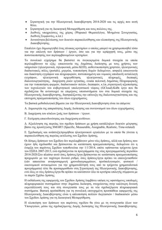 6
 Στρατηγική για την Ηλεκτρονική Διακυβέρνηση 2014-2020 και τις αρχές που αυτή
θέτει.
 Στρατηγική για τη Διοικητική Μεταρρύθμιση και τους πυλώνες της.
 Διεθνείς υποχρεώσεις της χώρας (Ψηφιακό Θεματολόγιο, Μνημόνια Συνεργασίας,
Διεθνείς Συμφωνίες, κ.λπ.)
 Δυνατότητα βελτίωσης των δεικτών παρακολούθησης και υλοποίησης της Ηλεκτρονικής
Διακυβέρνησης.
Επιπλέον έχει δημιουργηθεί ένας πίνακας κριτηρίων ο οποίος μπορεί να χρησιμοποιηθεί τόσο
για την επιλογή των δράσεων / έργων, όσο και για την ιεράρχησή τους, μέσω της
ποσοτικοποίησης των περιλαμβανομένων κριτηρίων.
Το συνολικό εγχείρημα θα βασιστεί σε συγκεκριμένα δομικά στοιχεία τα οποία
περιλαμβάνουν τα εξής: επικοινωνία της Δημόσιας Διοίκησης με τους χρήστες των
υπηρεσιών (ηλεκτρονικά, τηλεφωνικά, μέσω ΚΕΠ), αυθεντικοποίηση χρηστών, ηλεκτρονικές
διαδικτυακές πύλες (portals), μητρώα, τυποποίηση δομών δεδομένων, ασφαλή επικοινωνία
και διακίνηση εγγράφων και πληροφοριών, πιστοποιημένη και νομικώς αποδεκτή ανταλλαγή
εγγράφων, ηλεκτρονική αρχειοθέτηση, ηλεκτρονικές πληρωμές, διεπαφές
διαλειτουργικότητας, διαχείριση ροών εργασίας, ενιαία πολιτική Δημόσιας Πληροφορικής
για την τυποποίηση φορμών, διαδικτυακών πυλών, διεπαφών, κ.λπ.,στρατηγική αξιοποίησης
των τεχνολογιών του κυβερνητικού υπολογιστικού νέφους (GCloud).Κάθε έργο που θα
σχεδιάζεται θα αντιστοιχεί τα επιμέρους υποσυστήματα του στα δομικά στοιχεία της
Ηλεκτρονικής Διακυβέρνησης, διασφαλίζοντας την επίτευξη της διαλειτουργικότητας και της
επιτυχούς πραγματοποίησης του όλου εγχειρήματος.
Τα βασικά μεθοδολογικά βήματα για την Ηλεκτρονική Διακυβέρνηση είναι τα επόμενα:
Α. Δημιουργία της απαραίτητης Δομής Διοίκησης και συντονισμού του όλου εγχειρήματος
Β. Διαχείριση του κύκλου ζωής των δράσεων / έργων.
Γ. Εκτίμηση επικινδυνότητας και διαχείριση κινδύνων.
Δ. Αξιολόγηση της πορείας του σχεδίου δράσεων με χρήση κατάλληλων δεικτών μέτρησης
βάσει της προσέγγισης SMART (Specific, Measurable, Assignable, Realistic, Time-related)
Ε. Σχεδιασμός και ανάπτυξη/προμήθεια ηλεκτρονικού εργαλείου με το οποίο θα γίνεται η
παρακολούθηση της πορείας εκτέλεσης του Σχεδίου Δράσης.
Οι δέσμες δράσεων του Σχεδίου δεν περιλαμβάνουν μόνο νέες δράσεις, αλλά και δράσεις που
έχουν ήδη σχεδιασθεί και βρίσκονται σε κατάσταση πραγματοποίησης, δεδομένου ότι η
έναρξη του παρόντος Σχεδίου τοποθετείται την 1/1/2014, οπότε υφίστανται τρέχοντα έργα
του ΕΣΠΑ 2007-2013, ενώ σχεδιάζονται τα προγράμματα της νέας προγραμματικής περιόδου
2014-2020.Στο πλαίσιο αυτό όσες δράσεις/έργα βρίσκονται σε κατάσταση πραγματοποίησης
προχωρούν με τον ταχύτερο δυνατό ρυθμό, όσες δράσεις/έργα πρέπει να επανεξετασθούν
(εάν απαιτείται αναπροσαρμογή χρονοδιαγραμμάτων, προϋπολογισμών, φυσικού /
οικονομικού αντικειμένου για την χρηματοδότησή τους από τα τρέχοντα χρηματοδοτικά
προγράμματα) τότε θα προσαρμοσθούν στη Στρατηγική της Ηλεκτρονικής Διακυβέρνησης,
ενώ όλες οι νέες δράσεις/έργα θα πρέπει να καλύπτουν όλα τα κριτήρια επιλογής σύμφωνα με
το παρόν Σχέδιο Δράσης.
Η εκδίπλωση της εφαρμογής του Σχεδίου Δράσης λαμβάνει υπόψη τις υφιστάμενες υποδομές
πληροφοριακών συστημάτων στην Δημόσια Διοίκηση, στοχεύοντας στην καλύτερη δυνατή
εκμετάλλευσή τους και στη συνεργασία τους με τα νέα σχεδιαζόμενα πληροφοριακά
συστήματα. Βασική προϋπόθεση για τη συνολική επιτυχημένη προσπάθεια εφαρμογής της
Ηλεκτρονικής Διακυβέρνησης είναι η απλοποίηση πολλών διεργασιών / διαδικασιών μέσω
του Σχεδίου Δράσης για τη Διοικητική Μεταρρύθμιση.
Η υλοποίηση των δράσεων του παρόντος σχεδίου θα γίνει με τη συνεργασία όλων των
Υπουργείων, μέσω της σχεδιαζόμενης Δομής Διοίκησης της Ηλεκτρονικής Διακυβέρνησης.
 