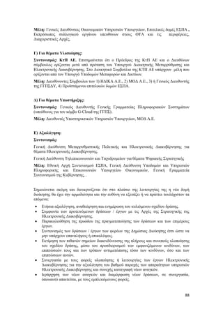 88
Μέλη: Γενικές Διευθύνσεις Οικονομικών Υπηρεσιών Υπουργείων, Επιτελικές δομές ΕΣΠΑ ,
Εκπρόσωπος συλλογικού οργάνου υπευθύνων στους ΟΤΑ και τις περιφέρειες,
Διαχειριστικές Αρχές,
Γ) Για θέματα Υλοποίησης:
Συντονισμός: ΚτΠ ΑΕ. Επισημαίνεται ότι ο Πρόεδρος της ΚτΠ ΑΕ και ο Διευθύνων
σύμβουλος ορίζονται μετά από πρόταση του Υπουργού Διοικητικής Μεταρρύθμισης και
Ηλεκτρονικής Διακυβέρνησης. Στο Διοικητικό Συμβούλιο της ΚΤΠ ΑΕ υπάρχουν μέλη που
ορίζονται από τον Υπουργό Υποδομών Μεταφορών και Δικτύων.
Μέλη: Διευθύνοντες Σύμβουλοι των 1) ΗΔΙΚΑ Α.Ε., 2) ΜΟΔ Α.Ε., 3) ή Γενικός Διευθυντής
της ΓΓΠΣΔΥ, 4) Προϊστάμενοι επιτελικών δομών ΕΣΠΑ.
Δ) Για θέματα Υποστήριξης:
Συντονισμός: Γενικός Διευθυντής Γενικής Γραμματείας Πληροφοριακών Συστημάτων
(υπεύθυνος για τον κόμβο G-Cloud της ΓΓΠΣ).
Μέλη: Διευθυντές Υποστηρικτικών Υπηρεσιών Υπουργείων, ΜΟΔ Α.Ε.
Ε) Αξιολόγηση:
Συντονισμός:
Γενική Διεύθυνση Μεταρρυθμιστικής Πολιτικής και Ηλεκτρονικής Διακυβέρνησης για
θέματα Ηλεκτρονικής Διακυβέρνησης.
Γενική Διεύθυνση Τηλεπικοινωνιών και Ταχυδρομείων για θέματα Ψηφιακής Στρατηγικής
Μέλη: Εθνική Αρχή Συντονισμού ΕΣΠΑ, Γενική Διεύθυνση Υποδομών και Υπηρεσιών
Πληροφορικής και Επικοινωνιών Υπουργείου Οικονομικών, Γενική Γραμματεία
Συντονισμού της Κυβέρνησης, .
Σημειώνεται ακόμη και διευκρινίζεται ότι στο πλαίσιο της λειτουργίας της η νέα δομή
διοίκησης θα έχει την αρμοδιότητα και την ευθύνη να εξετάζει ή να πράττει τουλάχιστον τα
επόμενα:
 Ετήσια αξιολόγηση, αναθεώρηση και ενημέρωση του κυλιόμενου σχεδίου δράσης.
 Συμφωνία των προτεινόμενων δράσεων / έργων με τις Αρχές της Στρατηγικής της
Ηλεκτρονικής Διακυβέρνησης.
 Παρακολούθηση της προόδου της πραγματοποίησης των δράσεων και των επιμέρους
έργων.
 Συντονισμός των δράσεων / έργων των φορέων της Δημόσιας Διοίκησης έτσι ώστε να
μην υπάρχουν επαναλήψεις ή επικαλύψεις.
 Εκτίμηση των πιθανών σημείων διακινδύνευσης της πλήρους και συνεπούς υλοποίησης
του σχεδίου δράσης, μέσω του προσδιορισμού των εμφανιζόμενων κινδύνων, των
επιπτώσεών τους και των τρόπων αντιμετώπισης τόσο των κινδύνων, όσο και των
επιπτώσεων αυτών.
 Συνεργασία με τους φορείς υλοποίησης ή λειτουργίας των έργων Ηλεκτρονικής
Διακυβέρνησης για την αξιολόγηση του βαθμού παροχής των απαραίτητων υπηρεσιών
Ηλεκτρονικής Διακυβέρνησης και συνεχής καταγραφή νέων αναγκών.
 Ιεράρχηση των νέων αναγκών και διαμόρφωση νέων δράσεων, σε συνεργασία,
όπουαυτό απαιτείται, με τους εμπλεκόμενους φορείς.
 