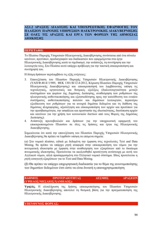 94
ΑΣ1.2 ΔΡΑΣΕΙΣ ΔΙΑΔΟΣΗΣ ΚΑΙ ΥΠΟΧΡΕΩΤΙΚΗΣ ΕΦΑΡΜΟΓΗΣ ΤΟΥ
ΠΛΑΙΣΙΟΥ ΠΑΡΟΧΗΣ ΥΠΗΡΕΣΙΩΝ ΗΛΕΚΤΡΟΝΙΚΗΣ ΔΙΑΚΥΒΕΡΝΗΣΗΣ
ΣΕ ΟΛΕΣ ΤΙΣ ΔΡΑΣΕΙΣ ΚΑΙ ΕΡΓΑ ΤΩΝ ΦΟΡΕΩΝ ΤΗΣ ΔΗΜΟΣΙΑΣ
ΔΙΟΙΚΗΣΗΣ
ΠΕΡΙΓΡΑΦΗ:
Το Πλαίσιο Παροχής Υπηρεσιών Ηλεκτρονικής Διακυβέρνησης συνίσταται από ένα σύνολο
κανόνων, προτύπων, προδιαγραφών και διαδικασιών που εφαρμόζονται στα έργα
Ηλεκτρονικής Διακυβέρνησης κατά το σχεδιασμό, την ανάπτυξη, τη συντήρηση και την
λειτουργία τους. Στο Πλαίσιο αυτό υπάρχει πρόβλεψη για την τακτική επικαιροποίηση και
συντήρησή του.
Η δέσμη δράσεων περιλαμβάνει τις εξής ενέργειες:
3. Επανεξέταση του Πλαισίου Παροχής Υπηρεσιών Ηλεκτρονικής Διακυβέρνησης
(ΥΑΠ/Φ.40.4//1/989, ΦΕΚ 1301/Β/12-4-2012, Κύρωση Πλαισίου Παροχής Υπηρεσιών
Ηλεκτρονικής Διακυβέρνησης) και επικαιροποίησή του λαμβάνοντας υπόψη τις
τεχνολογικές, οργανωτικές και θεσμικές εξελίξεις (διαλειτουργικότητα μεταξύ
συστημάτων και φορέων της Δημόσιας Διοίκησης, αναθεώρηση των ρυθμίσεων της
ηλεκτρονικής αυθεντικοποίησης και εξουσιοδότησης προς την κατεύθυνση του ενιαίου
συστήματος αυθεντικοποίησης πολιτών και δημόσιων λειτουργών, περαιτέρω
εξειδίκευση των ρυθμίσεων για τα ανοιχτά δημόσια δεδομένα και τη διάθεση της
δημόσιας πληροφορίας, αξιολόγηση και επικαιροποίηση των αρχών και προτύπων για
την προσβασιμότητα, την ασφάλεια και προστασία της ιδιωτικότητας, διατύπωση αρχών
και κανόνων για την χρήση των κοινωνικών δικτύων από τους Φορείς της Δημόσιας
Διοίκησης).
4. Ανάπτυξη πρωτοβουλιών και δράσεων για την υποχρεωτική εφαρμογή του
επικαιροποιημένου Πλαισίου σε όλες τις δράσεις και έργα της Ηλεκτρονικής
Διακυβέρνησης.
Σημειώνεται ότι κατά την επανεξέταση του Πλαισίου Παροχής Υπηρεσιών Ηλεκτρονικής
Διακυβέρνησης θα πρέπει να ληφθούν υπόψη τα επόμενα σημεία:
(α) Στο νομικό πλαίσιο, ειδικά με δεδομένη την έμφαση στις τεχνολογίες Text and Data
Mining, θα πρέπει να υπάρχει ρητή αναφορά στην επικαιροποίηση του νόμου για την
πνευματική ιδιοκτησία με έμφαση στην αναθεώρηση των εξαιρέσεων από το δικαίωμα
πνευματικής ιδιοκτησίας. Προτείνεται να ακολουθηθεί προσέγγιση αντίστοιχη με αυτή του
Αγγλικού νόμου, αλλά προσαρμοσμένη στο Ελληνικό νομικό σύστημα. Ιδίως προτείνεται η
ρητή εισαγωγή εξαιρέσεων για το Text and Data Mining.
(β) Θα πρέπει να υπάρχει επιχειρησιακή διαδικασία για το θέμα της ανωνυμοποίησης
των δημοσίων δεδομένων έτσι ώστε να είναι δυνατή η επαναχρησιμοποίηση
ΒΑΘΜΟΣ ΠΡΟΤΕΡΑΙΟΤΗΤΑΣ ΔΕΣΜΗΣ ΔΡΑΣΕΩΝ
(ΥΨΗΛΟΣ/ΜΕΣΑΙΟΣ/ΧΑΜΗΛΟΣ):
Υψηλός. Η ολοκλήρωση της δράσης επικαιροποίησης του Πλαισίου Υπηρεσιών
Ηλεκτρονικής Διακυβέρνησης αποτελεί τη θεσμική βάση για την πραγματοποίηση της
Ηλεκτρονικής Διακυβέρνησης
ΥΠΕΥΘΥΝΟΣ ΦΟΡΕΑΣ:
 