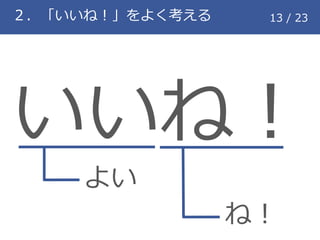 ２．「いいね！」をよく考える 13 / 23
いいね！
よい
ね！
 