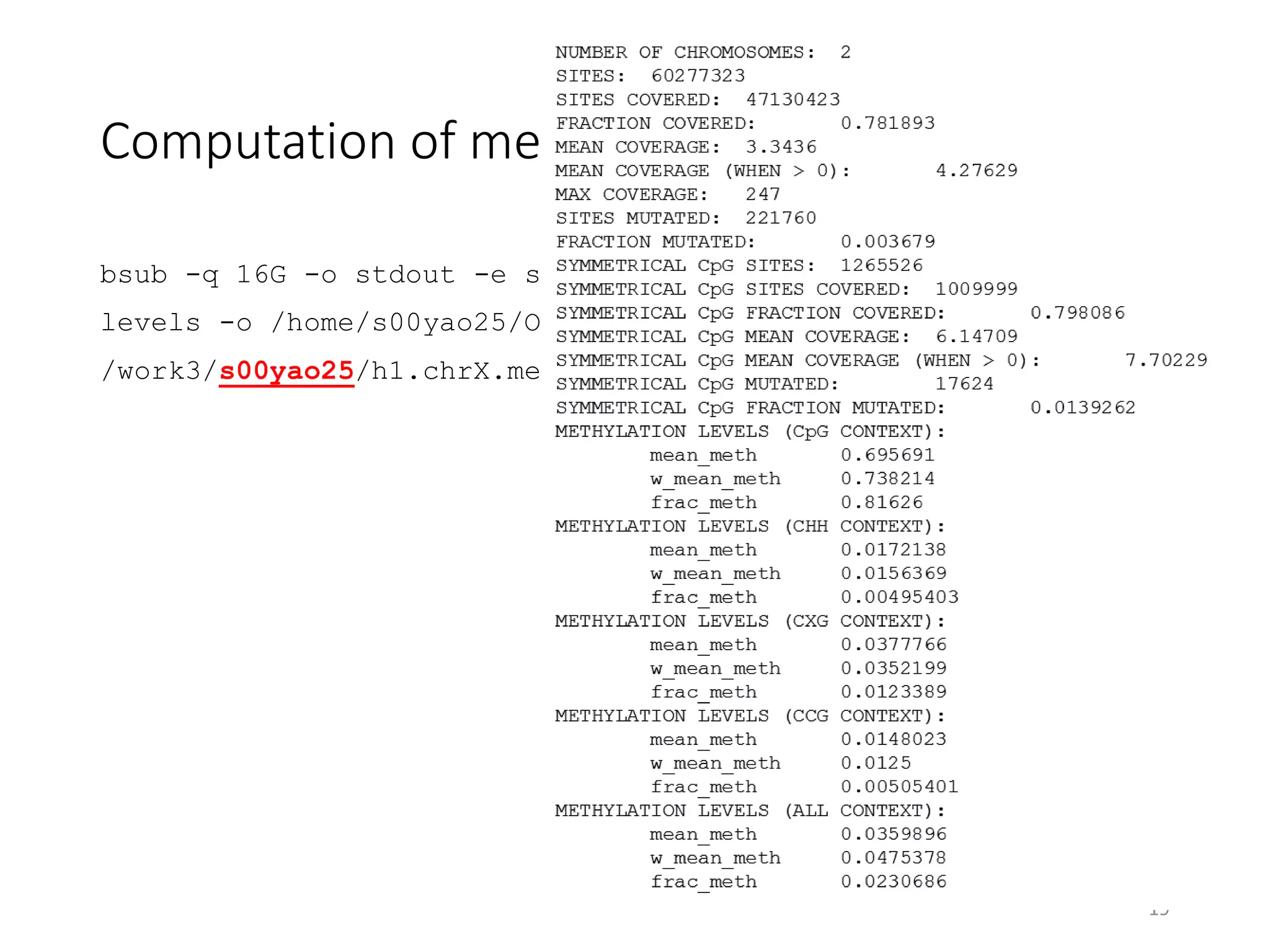 Computation of methylation level statistics
bsub -q 16G -o stdout -e stderr "
levels -o /home/s00yao25/Output/h1.chrX.levels 
/work3/s00yao25/h1.chrX.meth"
19
 
