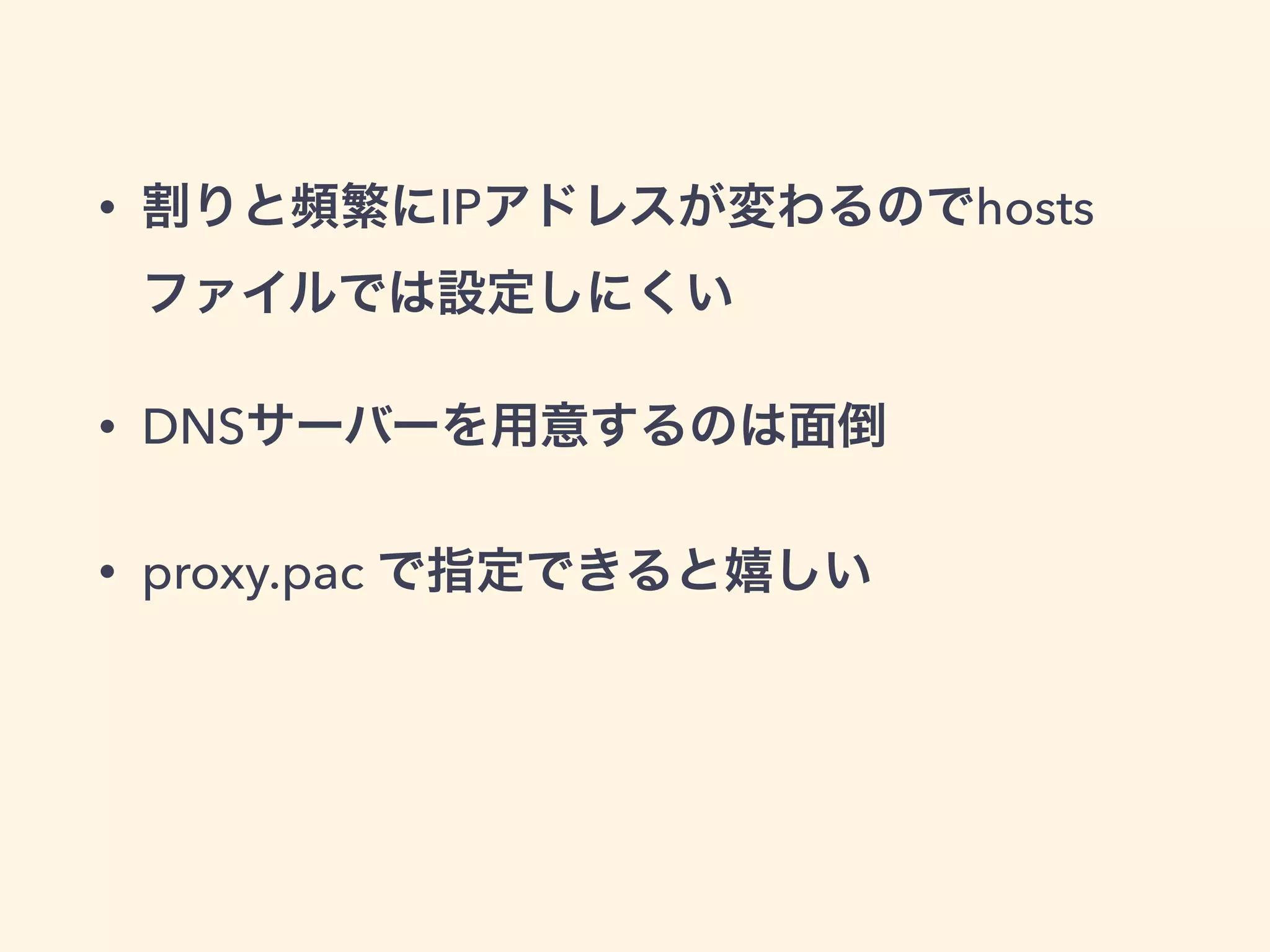 • 割りと頻繁にIPアドレスが変わるのでhosts
ファイルでは設定しにくい
• DNSサーバーを用意するのは面倒
• proxy.pac で指定できると嬉しい
 