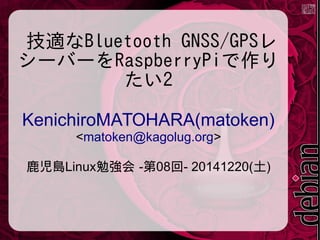 技適なBluetooth GNSS/GPSレ
シーバーをRaspberryPiで作り
たい2
KenichiroMATOHARA(matoken)
<matoken@kagolug.org>
鹿児島Linux勉強会 -第08回- 20141220(土)
 