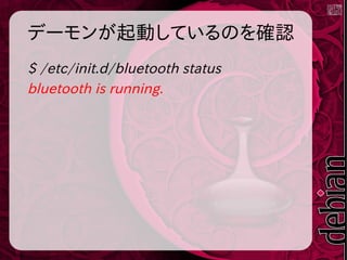 デーモンが起動しているのを確認
$ /etc/init.d/bluetooth status
bluetooth is running.
 