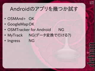 Androidのアプリを幾つか試す
●
OSMAnd+ OK
●
GoogleMapOK
●
OSMTracker for Android NG
●
MyTrack NG(データ変換で行ける?)
●
Ingress NG
 