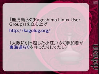 「鹿児島らぐ(Kagoshima Linux User
Group)」を立ち上げ
http://kagolug.org/
（大阪に引っ越した小江戸らぐ参加者が
東海道らぐを作ったりしてたし）
 