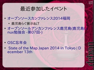 最近参加したイベント
●
オープンソースカンファレンス2014福岡
●
鹿児島らぐ展示&LT
●
オープンソールアンカンファレンス鹿児島(鹿児島Li
nux勉強会 -第07回-)
●
OSC忘年会
●
State of the Map Japan 2014 in Tokyo | D
ecember 13th
 