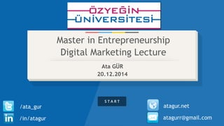 S T A R T
Master in Entrepreneurship
Digital Marketing Lecture
Ata GÜR
20.12.2014
/in/atagur
/ata_gur
atagurr@gmail.com
atagur.net
 