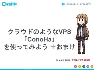 1分ではじめる、クラウドのようなVPS
クラウドのようなVPS
「ConoHa」
を使ってみよう ＋おまけ
2014年12月20日
 