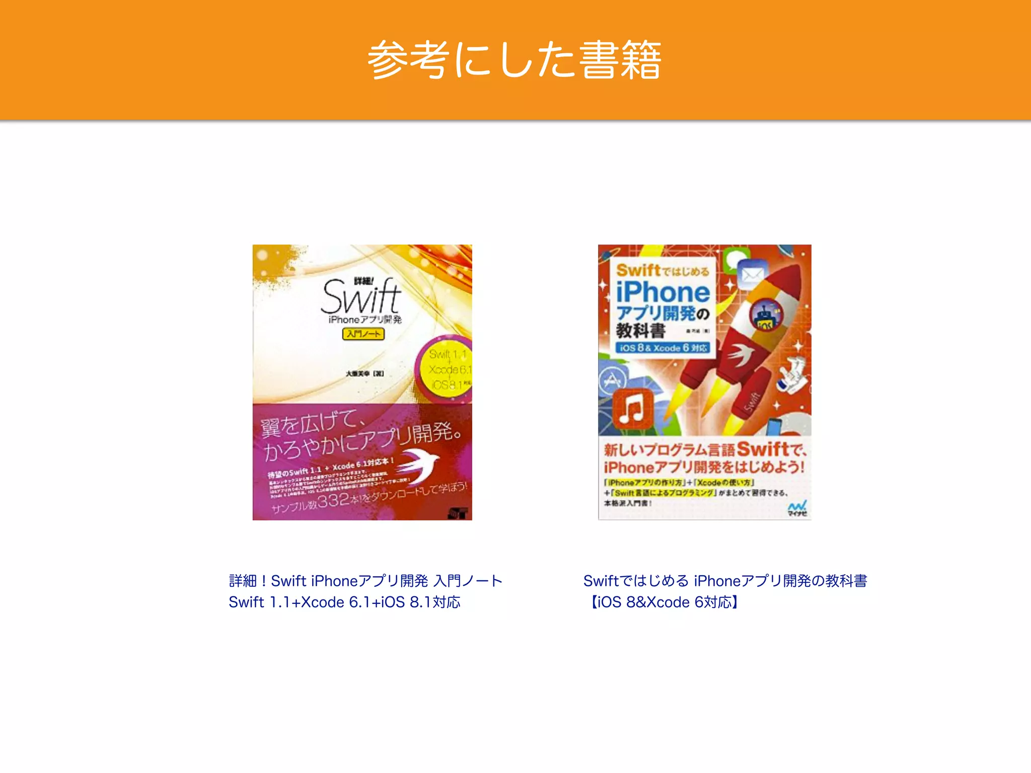 参考にした書籍
詳細！Swift iPhoneアプリ開発 入門ノート
Swift 1.1+Xcode 6.1+iOS 8.1対応
Swiftではじめる iPhoneアプリ開発の教科書
【iOS 8&Xcode 6対応】
 