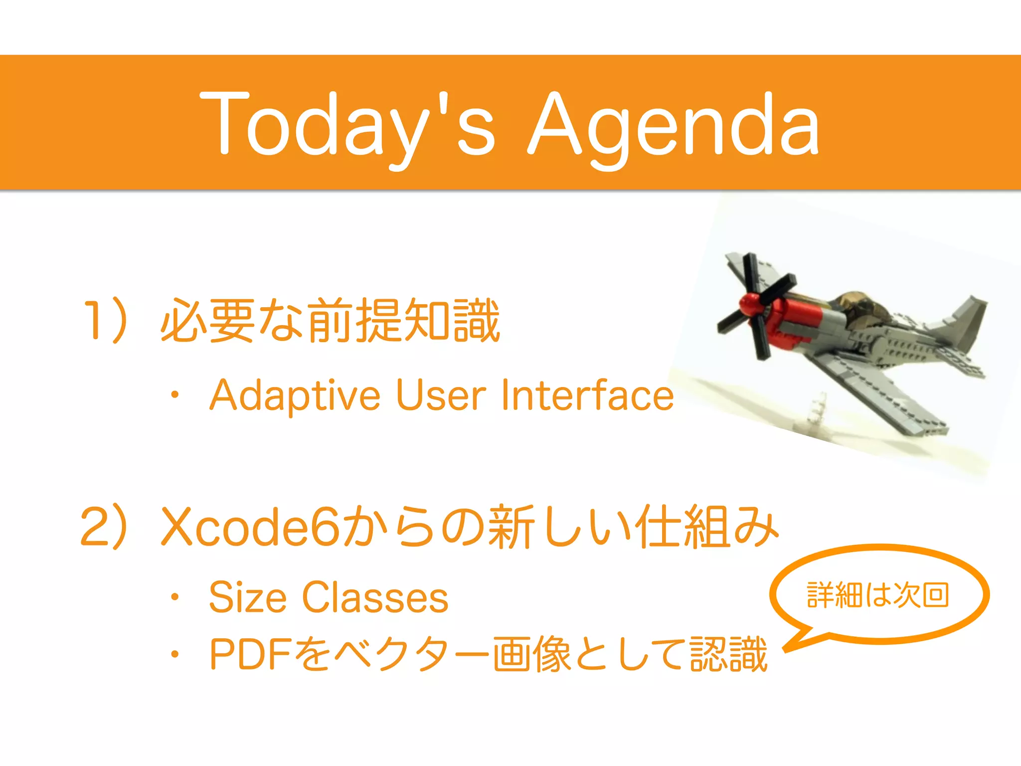 1）必要な前提知識
・ Size Classes
・ PDFをベクター画像として認識
2）Xcode6からの新しい仕組み
Today's Agenda
・ Adaptive User Interface
詳細は次回
 