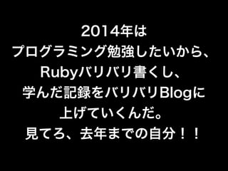 2014年は
プログラミング勉強したいから、
Rubyバリバリ書くし、
学んだ記録をバリバリBlogに
上げていくんだ。
見てろ、去年までの自分！！
 