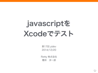 javascriptを
Xcodeでテスト
第17回 yidev
2014/12/20
!
Retty 株式会社
櫻井 洋一郎
 