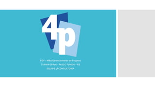 FGV – MBA Gerenciamento de Projetos
TURMA GPR06 – PASSO FUNDO – RS
EQUIPE 4PCONSULTORIA
 
