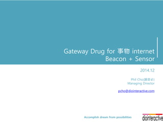 Gateway Drug for 事物 internet
Beacon + Sensor
2014.12
Phil Cho(趙容必)
Managing Director
y.phil.cho@gmail.com
 