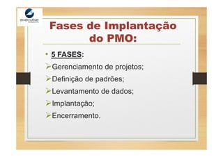 Fases de Implantação
do PMO:
• 5 FASES:
Gerenciamento de projetos;
Definição de padrões;
Levantamento de dados;
Implantação;
Encerramento.
 