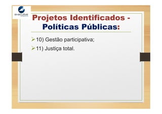 Projetos Identificados -
Políticas Públicas:
10) Gestão participativa;
11) Justiça total.
 