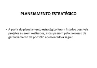 PLANEJAMENTO ESTRATÉGICO
• A partir do planejamento estratégico foram listados possíveis
projetos a serem realizados, estes passam pelo processo de
gerenciamento de portfólio apresentado a seguir;
 