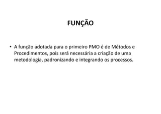 FUNÇÃO
• A função adotada para o primeiro PMO é de Métodos e
Procedimentos, pois será necessária a criação de uma
metodologia, padronizando e integrando os processos.
 
