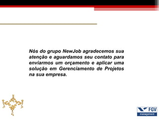 Nós do grupo NewJob agradecemos sua
atenção e aguardamos seu contato para
enviarmos um orçamento e aplicar uma
solução em Gerenciamento de Projetos
na sua empresa.
 