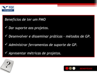 BENEFÍCIOS
Benefícios de ter um PMO
 Dar suporte aos projetos.
 Desenvolver e disseminar práticas – métodos de GP.
 Administrar ferramentas de suporte de GP.
 Apresentar métricas de projetos.
 