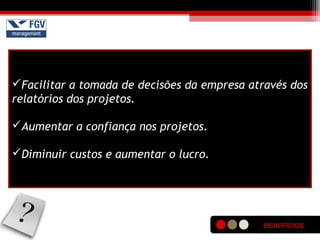 BENEFÍCIOS
Facilitar a tomada de decisões da empresa através dos
relatórios dos projetos.
Aumentar a confiança nos projetos.
Diminuir custos e aumentar o lucro.
 