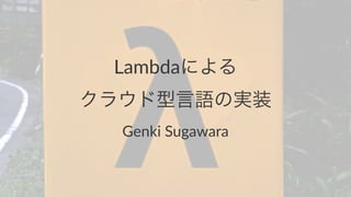 Lambdaによる
クラウド型言語の実装
Genki&Sugawara
 