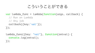 ȤǤ
var lambda_func = lambda(function(args, callback) {
// Run on Lambda
// Any job
callback({key:'val'});
});
lambda_func({key: "val"}, function(retval) {
console.log(retval);
});
 