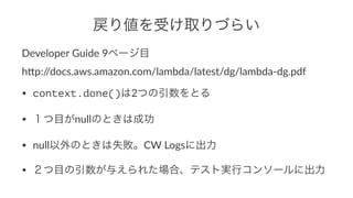 ꂎܤȡŤ餤
Developer(Guide(9ک`Ŀ
h/p://docs.aws.amazon.com/lambda/latest/dg/lambda=dg.pdf
? context.done()2ĤȤ
? ĿnullΤȤϳɹ
? nullΤȤʧCW(Logs˳
? Ŀ뤨줿ϡƥȌgХ󥽩`˳
 