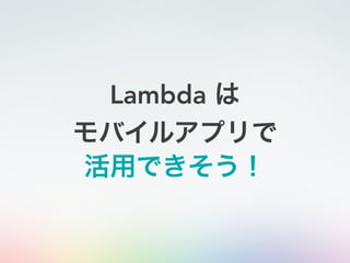 Lambda は
モバイルアプリで
活用できそう！
 
