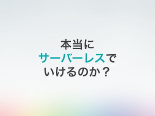 本当に
サーバーレスで
いけるのか？
 