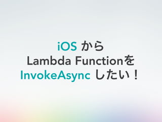 iOS から
Lambda Functionを
InvokeAsync したい！
 