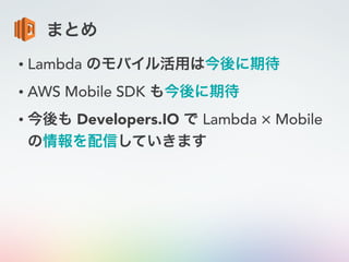 まとめ
• Lambda のモバイル活用は今後に期待
• AWS Mobile SDK も今後に期待
• 今後も Developers.IO で Lambda × Mobile
の情報を配信していきます
 